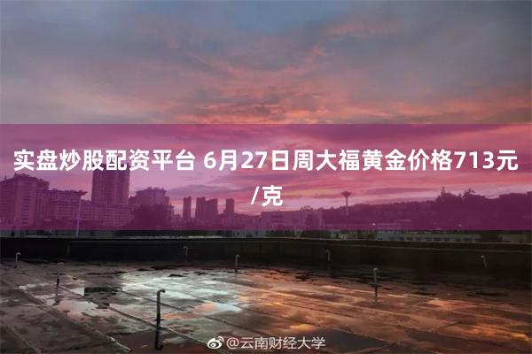 实盘炒股配资平台 6月27日周大福黄金价格713元/克