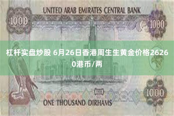 杠杆实盘炒股 6月26日香港周生生黄金价格26260港币/两