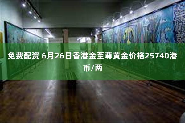 免费配资 6月26日香港金至尊黄金价格25740港币/两