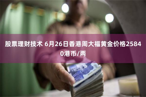 股票理财技术 6月26日香港周大福黄金价格25840港币/两