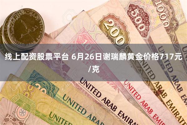 线上配资股票平台 6月26日谢瑞麟黄金价格717元/克