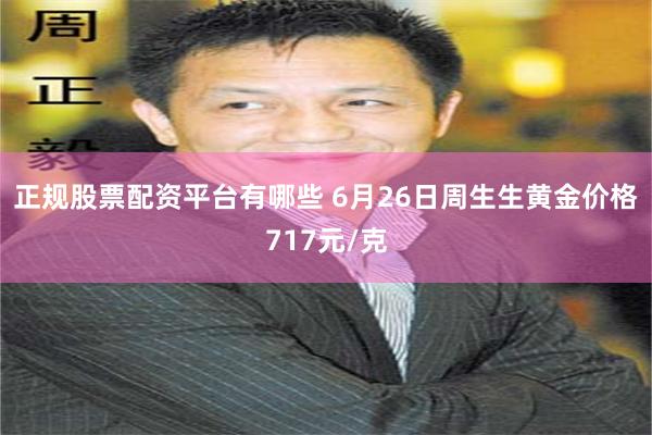 正规股票配资平台有哪些 6月26日周生生黄金价格717元/克