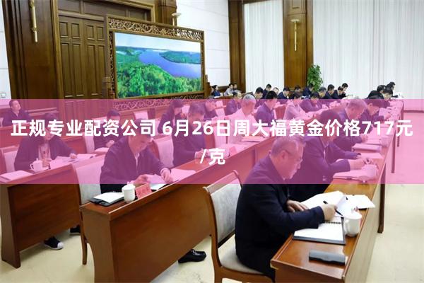 正规专业配资公司 6月26日周大福黄金价格717元/克