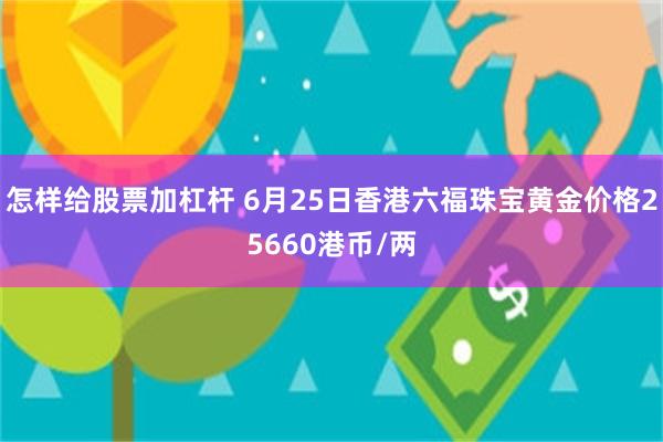 怎样给股票加杠杆 6月25日香港六福珠宝黄金价格25660港币/两