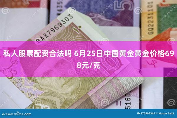 私人股票配资合法吗 6月25日中国黄金黄金价格698元/克