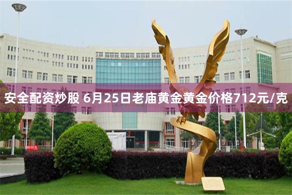 安全配资炒股 6月25日老庙黄金黄金价格712元/克