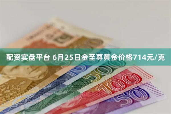 配资实盘平台 6月25日金至尊黄金价格714元/克