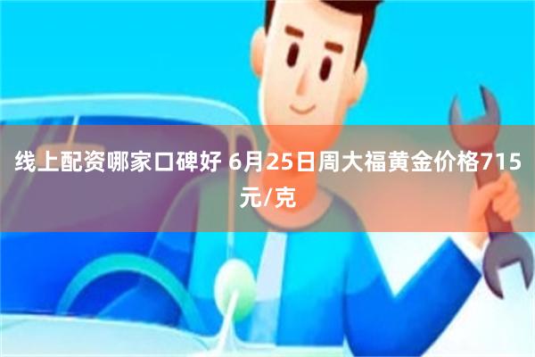 线上配资哪家口碑好 6月25日周大福黄金价格715元/克