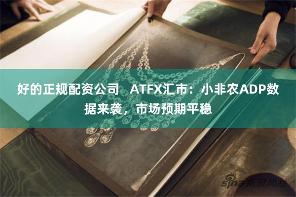 好的正规配资公司   ATFX汇市：小非农ADP数据来袭，市场预期平稳