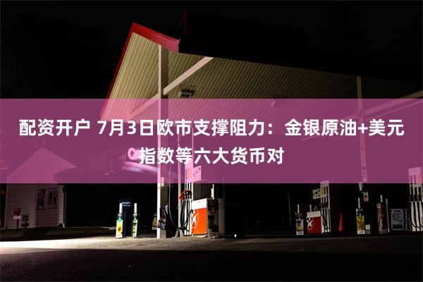 配资开户 7月3日欧市支撑阻力：金银原油+美元指数等六大货币对