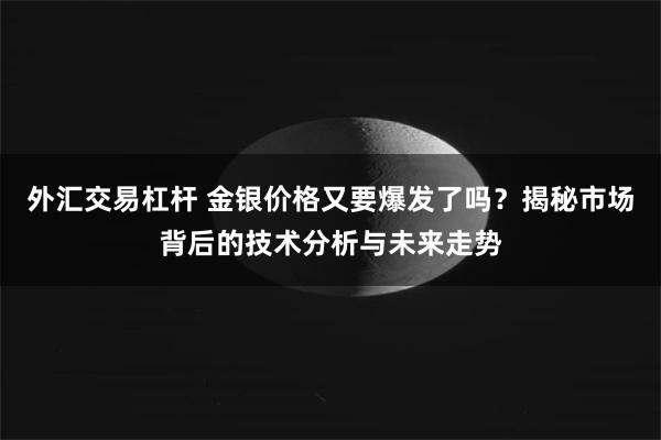 外汇交易杠杆 金银价格又要爆发了吗？揭秘市场背后的技术分析与未来走势