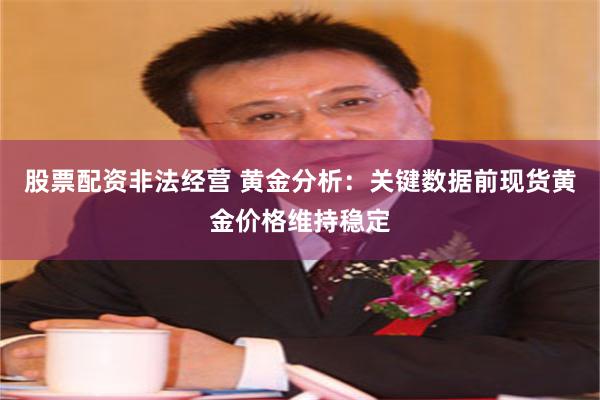 股票配资非法经营 黄金分析：关键数据前现货黄金价格维持稳定