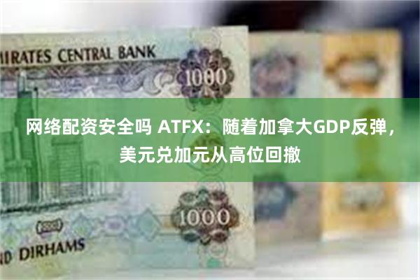 网络配资安全吗 ATFX：随着加拿大GDP反弹，美元兑加元从高位回撤