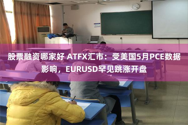 股票融资哪家好 ATFX汇市：受美国5月PCE数据影响，EURUSD罕见跳涨开盘