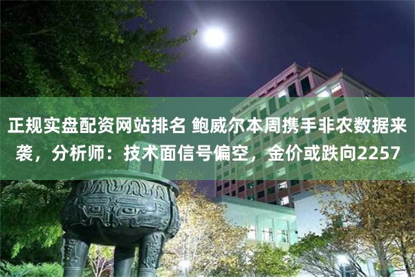 正规实盘配资网站排名 鲍威尔本周携手非农数据来袭，分析师：技术面信号偏空，金价或跌向2257