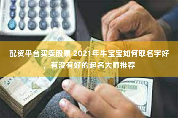 配资平台买卖股票 2021年牛宝宝如何取名字好，有没有好的起名大师推荐