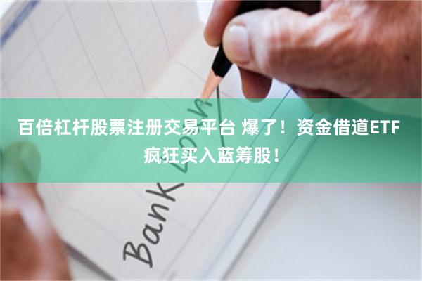 百倍杠杆股票注册交易平台 爆了！资金借道ETF 疯狂买入蓝筹股！