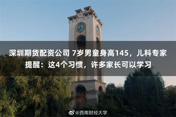 深圳期货配资公司 7岁男童身高145，儿科专家提醒：这4个习惯，许多家长可以学习