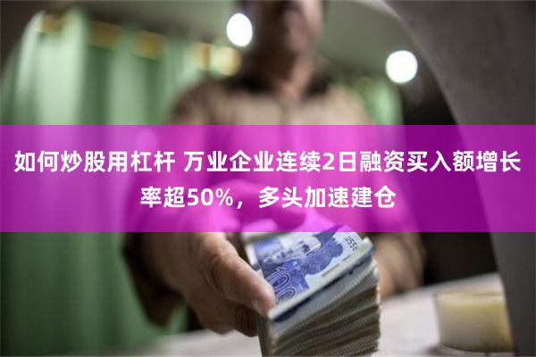 如何炒股用杠杆 万业企业连续2日融资买入额增长率超50%，多头加速建仓