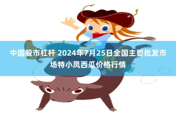 中国股市杠杆 2024年7月25日全国主要批发市场特小凤西瓜价格行情