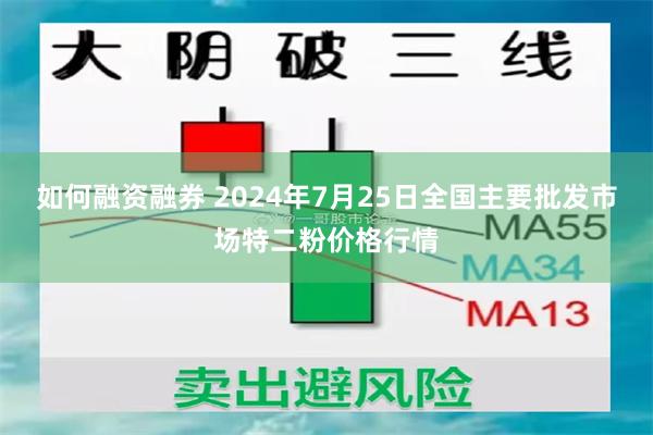 如何融资融券 2024年7月25日全国主要批发市场特二粉价格行情