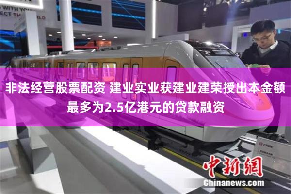 非法经营股票配资 建业实业获建业建荣授出本金额最多为2.5亿港元的贷款融资