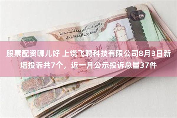 股票配资哪儿好 上饶飞聘科技有限公司8月3日新增投诉共7个，近一月公示投诉总量37件