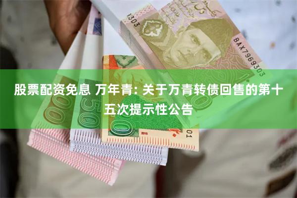 股票配资免息 万年青: 关于万青转债回售的第十五次提示性公告