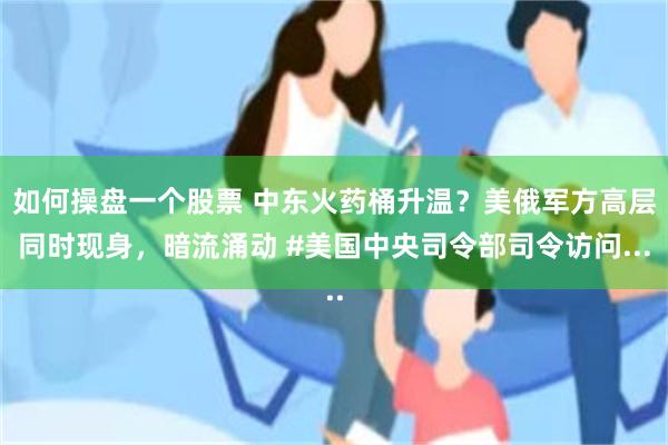 如何操盘一个股票 中东火药桶升温？美俄军方高层同时现身，暗流涌动 #美国中央司令部司令访问...