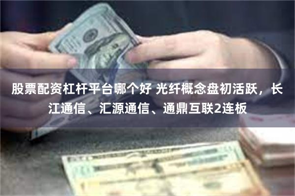 股票配资杠杆平台哪个好 光纤概念盘初活跃，长江通信、汇源通信、通鼎互联2连板