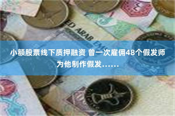 小额股票线下质押融资 曾一次雇佣48个假发师为他制作假发……