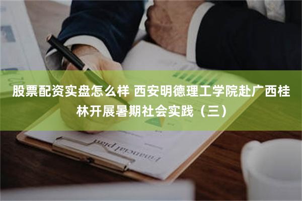 股票配资实盘怎么样 西安明德理工学院赴广西桂林开展暑期社会实践（三）