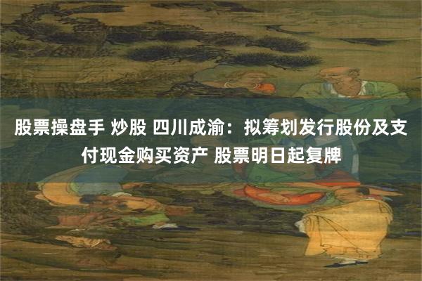 股票操盘手 炒股 四川成渝：拟筹划发行股份及支付现金购买资产 股票明日起复牌