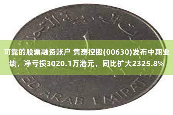 可靠的股票融资账户 隽泰控股(00630)发布中期业绩，净亏损3020.1万港元，同比扩大2325.8%