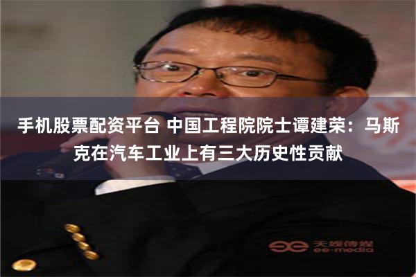 手机股票配资平台 中国工程院院士谭建荣：马斯克在汽车工业上有三大历史性贡献