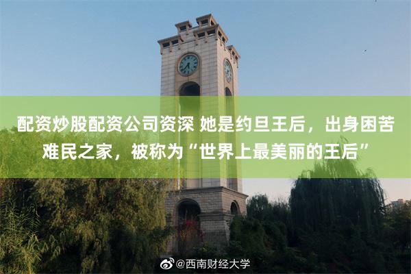 配资炒股配资公司资深 她是约旦王后，出身困苦难民之家，被称为“世界上最美丽的王后”