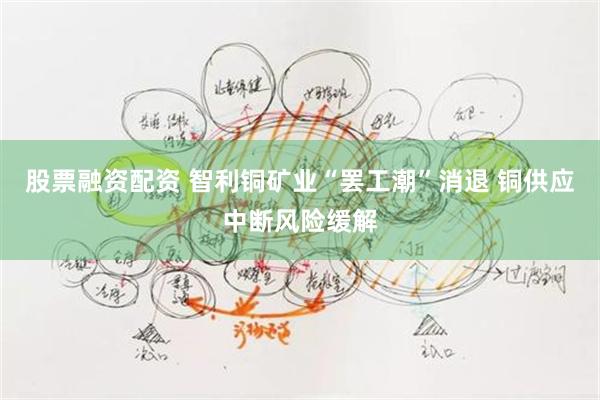 股票融资配资 智利铜矿业“罢工潮”消退 铜供应中断风险缓解