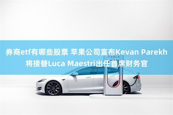 券商etf有哪些股票 苹果公司宣布Kevan Parekh将接替Luca Maestri出任首席财务官