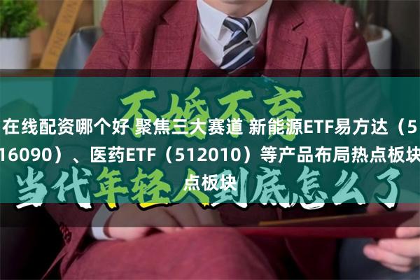 在线配资哪个好 聚焦三大赛道 新能源ETF易方达（516090）、医药ETF（512010）等产品布局热点板块