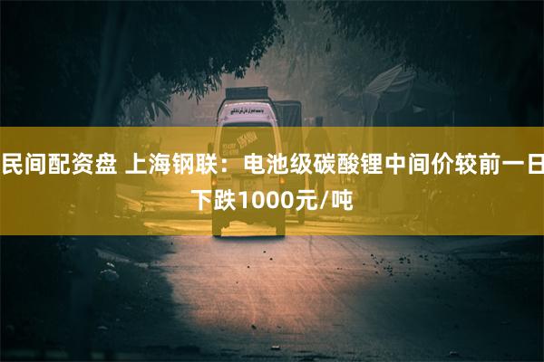 民间配资盘 上海钢联：电池级碳酸锂中间价较前一日下跌1000元/吨