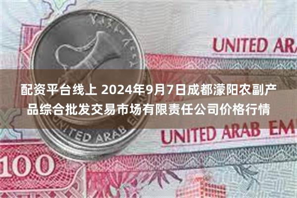 配资平台线上 2024年9月7日成都濛阳农副产品综合批发交易市场有限责任公司价格行情