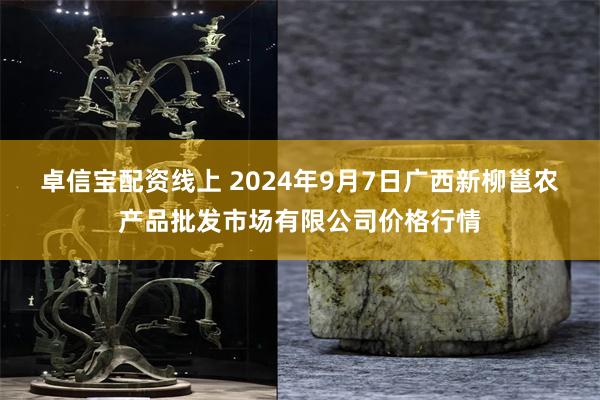 卓信宝配资线上 2024年9月7日广西新柳邕农产品批发市场有限公司价格行情