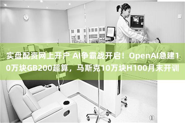 实盘配资网上开户 AI争霸战开启！OpenAI急建10万块GB200超算，马斯克10万块H100月末开训