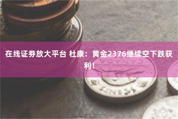 在线证劵放大平台 杜康：黄金2376继续空下跌获利！