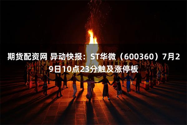 期货配资网 异动快报：ST华微（600360）7月29日10点23分触及涨停板