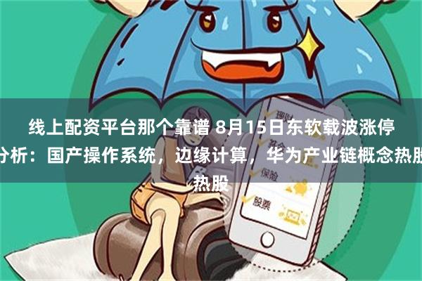 线上配资平台那个靠谱 8月15日东软载波涨停分析：国产操作系统，边缘计算，华为产业链概念热股