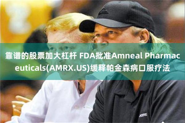 靠谱的股票加大杠杆 FDA批准Amneal Pharmaceuticals(AMRX.US)缓释帕金森病口服疗法