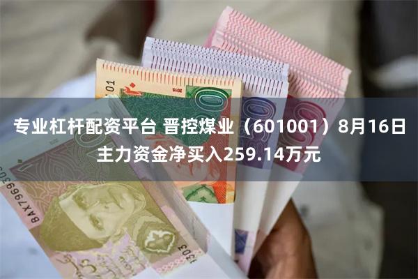 专业杠杆配资平台 晋控煤业（601001）8月16日主力资金净买入259.14万元