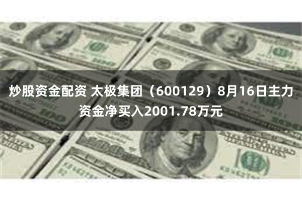 炒股资金配资 太极集团（600129）8月16日主力资金净买入2001.78万元