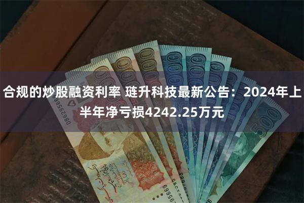 合规的炒股融资利率 琏升科技最新公告：2024年上半年净亏损4242.25万元